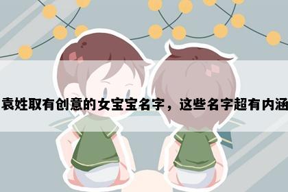 袁姓取有创意的女宝宝名字，这些名字超有内涵