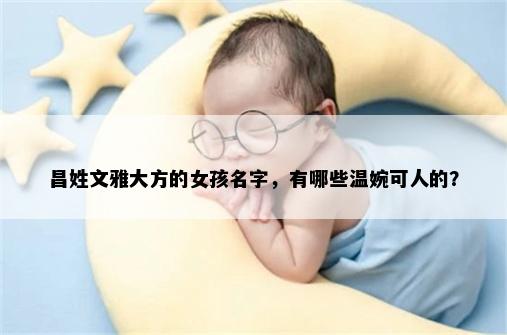 昌姓文雅大方的女孩名字，有哪些温婉可人的？