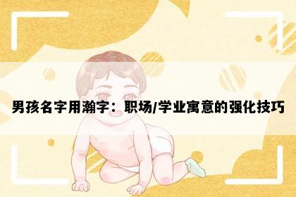 男孩名字用瀚字：职场/学业寓意的强化技巧