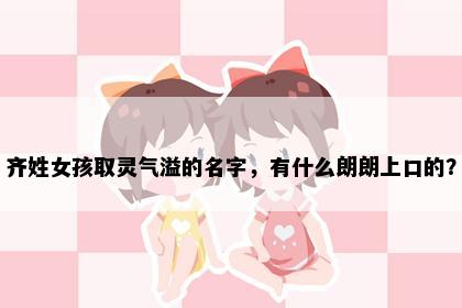 齐姓女孩取灵气溢的名字，有什么朗朗上口的？
