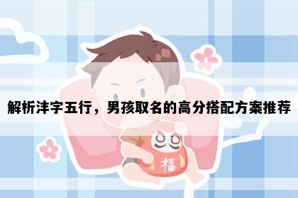 解析沣字五行，男孩取名的高分搭配方案推荐