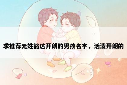 求推荐元姓豁达开朗的男孩名字，活泼开朗的