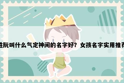 姓阮叫什么气定神闲的名字好？女孩名字实用推荐