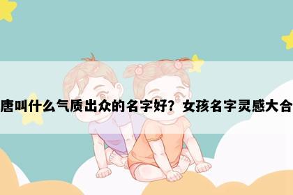 姓唐叫什么气质出众的名字好？女孩名字灵感大合集