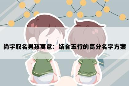 尚字取名男孩寓意：结合五行的高分名字方案