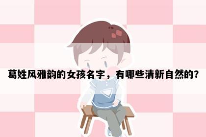 葛姓风雅韵的女孩名字，有哪些清新自然的？