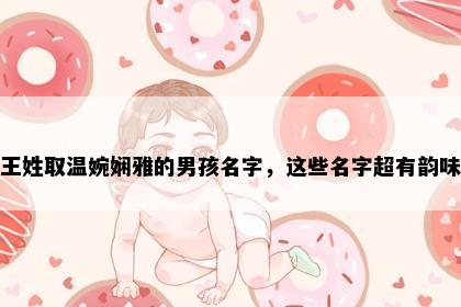 王姓取温婉娴雅的男孩名字，这些名字超有韵味