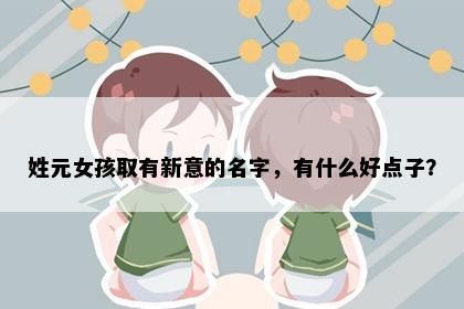 姓元女孩取有新意的名字，有什么好点子？