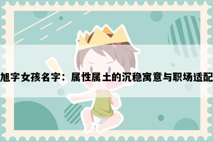 旭字女孩名字：属性属土的沉稳寓意与职场适配