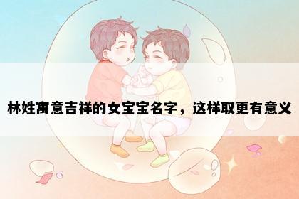 林姓寓意吉祥的女宝宝名字，这样取更有意义