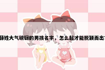 薛姓大气磅礴的男孩名字，怎么起才能脱颖而出？
