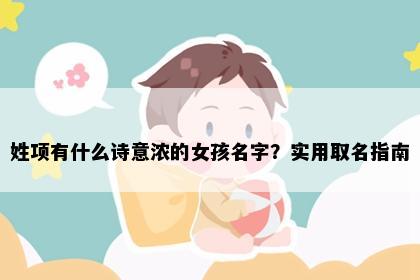 姓项有什么诗意浓的女孩名字？实用取名指南