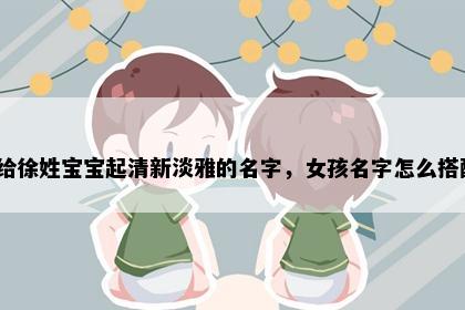 想给徐姓宝宝起清新淡雅的名字，女孩名字怎么搭配？