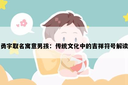 勇字取名寓意男孩：传统文化中的吉祥符号解读