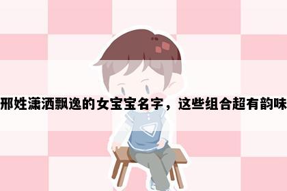 邢姓潇洒飘逸的女宝宝名字，这些组合超有韵味