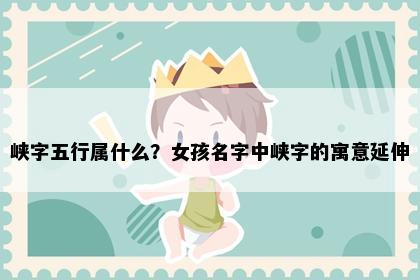 峡字五行属什么？女孩名字中峡字的寓意延伸