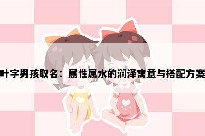 叶字男孩取名：属性属水的润泽寓意与搭配方案
