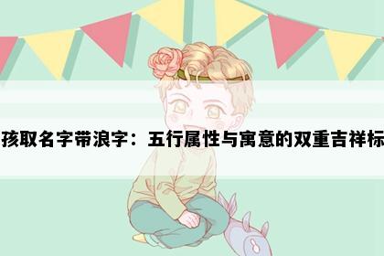 男孩取名字带浪字：五行属性与寓意的双重吉祥标准