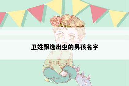 卫姓飘逸出尘的男孩名字