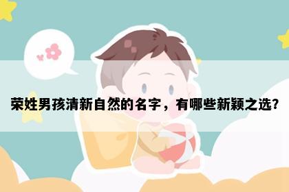 荣姓男孩清新自然的名字，有哪些新颖之选？