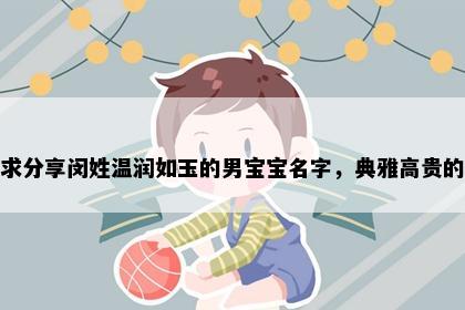 求分享闵姓温润如玉的男宝宝名字，典雅高贵的