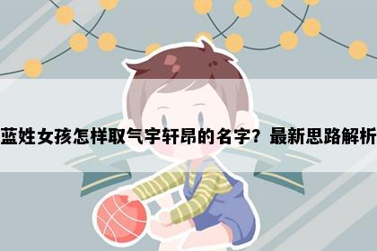 蓝姓女孩怎样取气宇轩昂的名字？最新思路解析