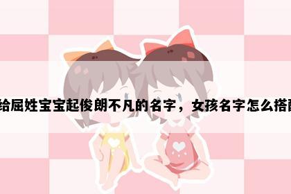 想给屈姓宝宝起俊朗不凡的名字，女孩名字怎么搭配？