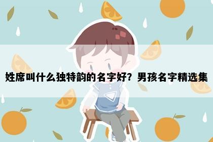 姓席叫什么独特韵的名字好？男孩名字精选集