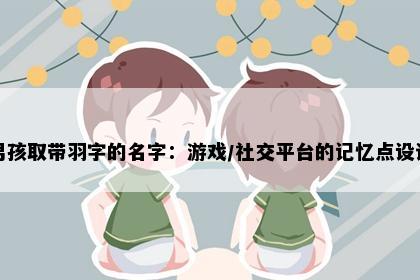 男孩取带羽字的名字：游戏/社交平台的记忆点设计