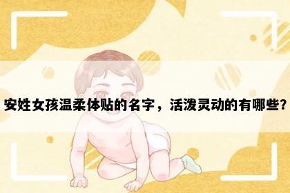 安姓女孩温柔体贴的名字，活泼灵动的有哪些？