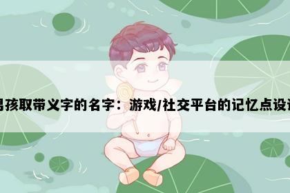 男孩取带义字的名字：游戏/社交平台的记忆点设计