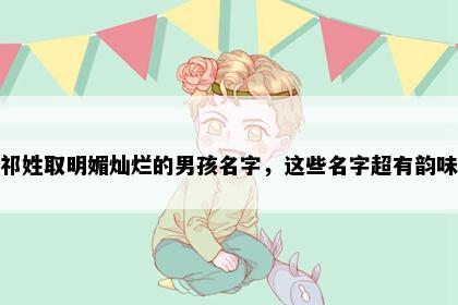祁姓取明媚灿烂的男孩名字，这些名字超有韵味