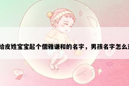 想给皮姓宝宝起个儒雅谦和的名字，男孩名字怎么选？
