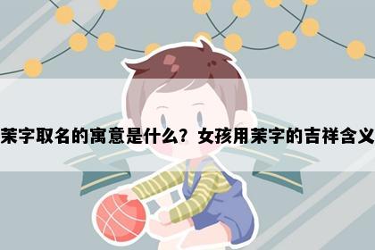 茉字取名的寓意是什么？女孩用茉字的吉祥含义