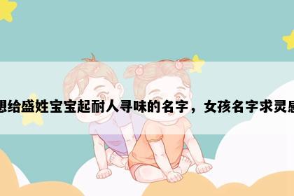 想给盛姓宝宝起耐人寻味的名字，女孩名字求灵感