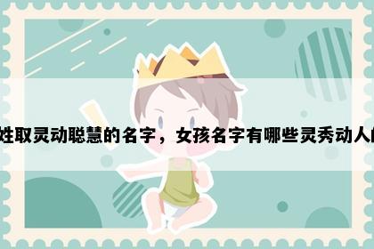 荀姓取灵动聪慧的名字，女孩名字有哪些灵秀动人的？