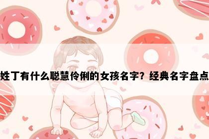 姓丁有什么聪慧伶俐的女孩名字？经典名字盘点