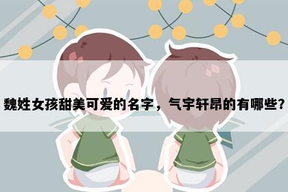 魏姓女孩甜美可爱的名字，气宇轩昂的有哪些？
