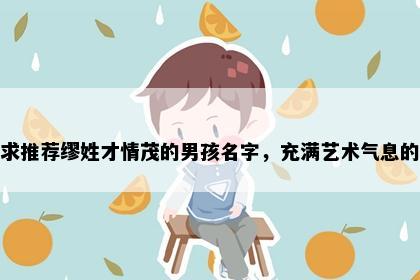 求推荐缪姓才情茂的男孩名字，充满艺术气息的