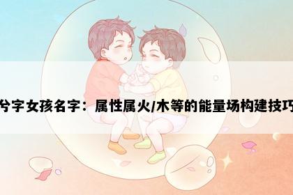 兮字女孩名字：属性属火/木等的能量场构建技巧