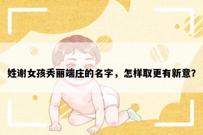 姓谢女孩秀丽端庄的名字，怎样取更有新意？