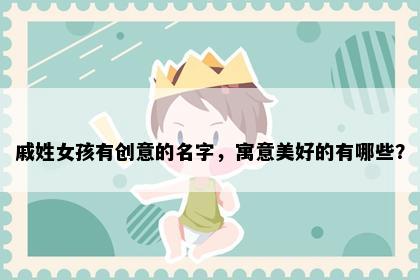 戚姓女孩有创意的名字，寓意美好的有哪些？