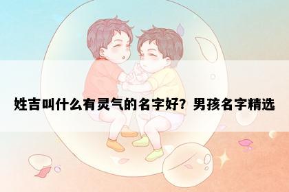 姓吉叫什么有灵气的名字好？男孩名字精选