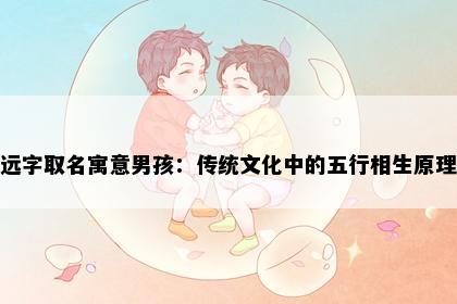 远字取名寓意男孩：传统文化中的五行相生原理