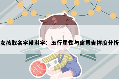 女孩取名字带淇字：五行属性与寓意吉祥度分析