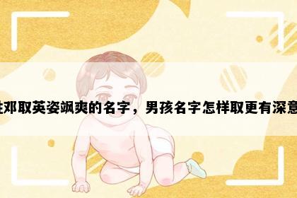 姓邓取英姿飒爽的名字，男孩名字怎样取更有深意？