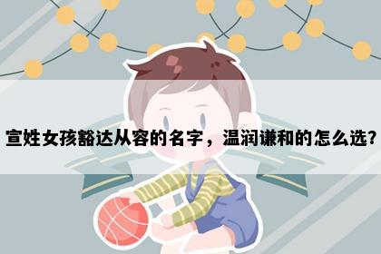 宣姓女孩豁达从容的名字，温润谦和的怎么选？
