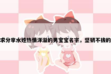 求分享水姓热情洋溢的男宝宝名字，坚韧不拔的