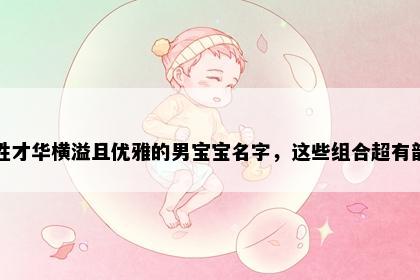 常姓才华横溢且优雅的男宝宝名字，这些组合超有韵味