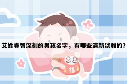 艾姓睿智深刻的男孩名字，有哪些清新淡雅的？